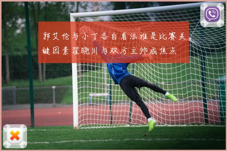 郭艾伦与小丁各自看法谁是比赛关键因素翟晓川与双方主帅成焦点