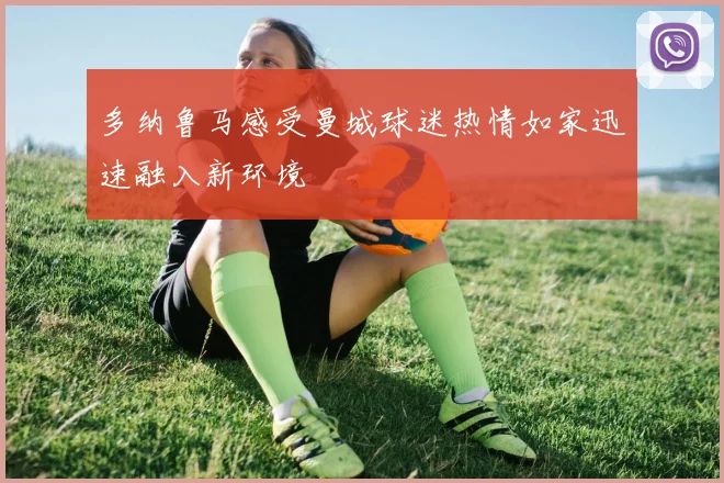 多纳鲁马感受曼城球迷热情如家迅速融入新环境