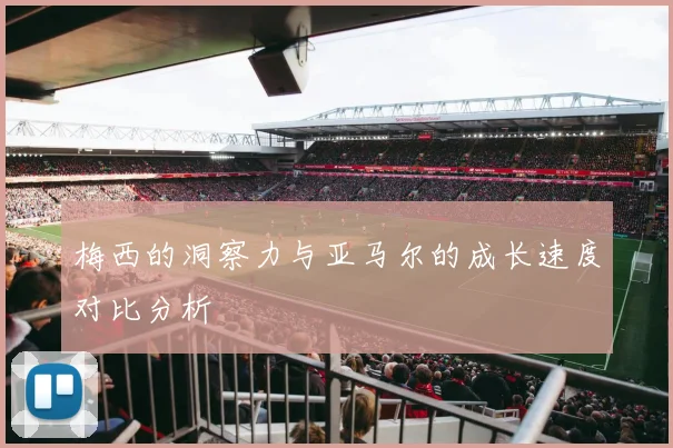 梅西的洞察力与亚马尔的成长速度对比分析