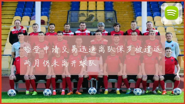 哈登申请交易迅速离队保罗被遣返两月仍未离开球队