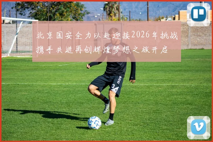 北京国安全力以赴迎接2026年挑战携手共进再创辉煌梦想之旅开启