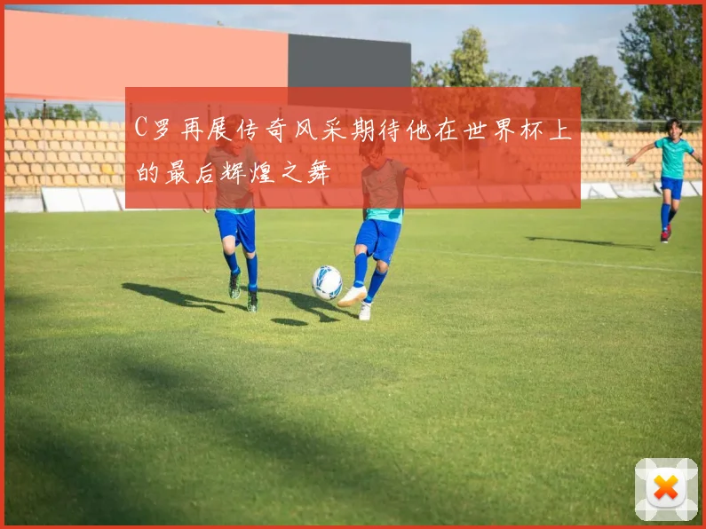 C罗再展传奇风采期待他在世界杯上的最后辉煌之舞