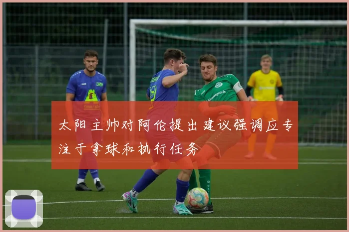 太阳主帅对阿伦提出建议强调应专注于拿球和执行任务
