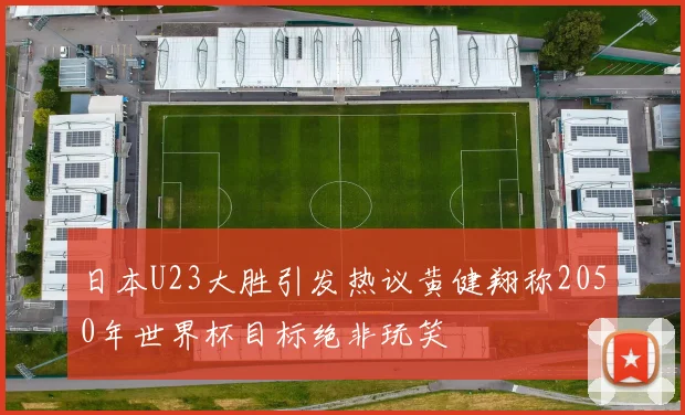 日本U23大胜引发热议黄健翔称2050年世界杯目标绝非玩笑