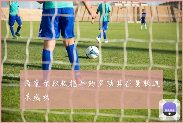 马奎尔积极指导约罗助其在曼联追求成功