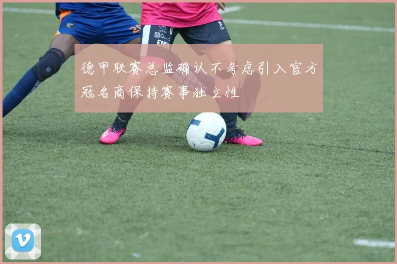 德甲联赛总监确认不考虑引入官方冠名商保持赛事独立性