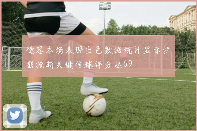 德容本场表现出色数据统计显示拦截抢断关键传球评分达69