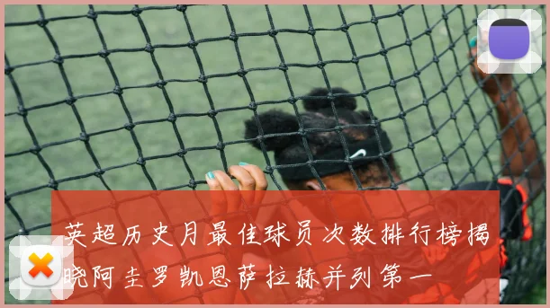 英超历史月最佳球员次数排行榜揭晓阿圭罗凯恩萨拉赫并列第一