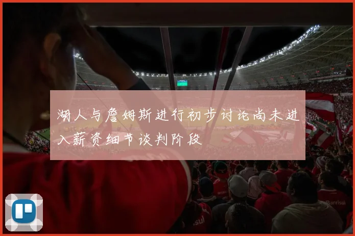 湖人与詹姆斯进行初步讨论尚未进入薪资细节谈判阶段