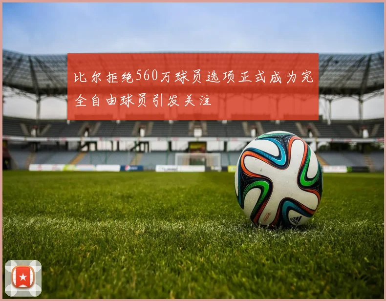 比尔拒绝560万球员选项正式成为完全自由球员引发关注