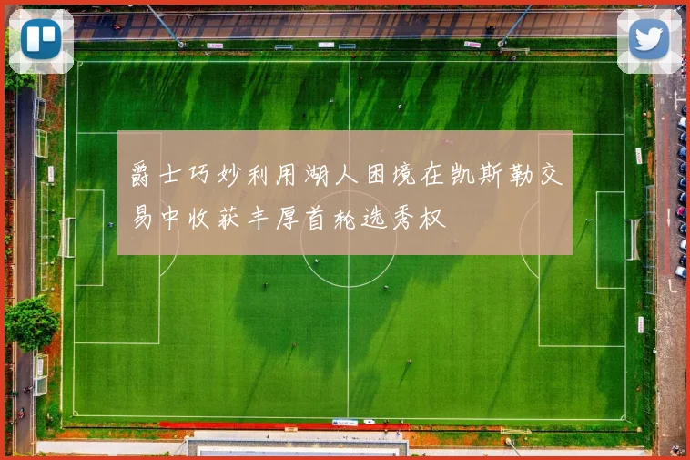 爵士巧妙利用湖人困境在凯斯勒交易中收获丰厚首轮选秀权
