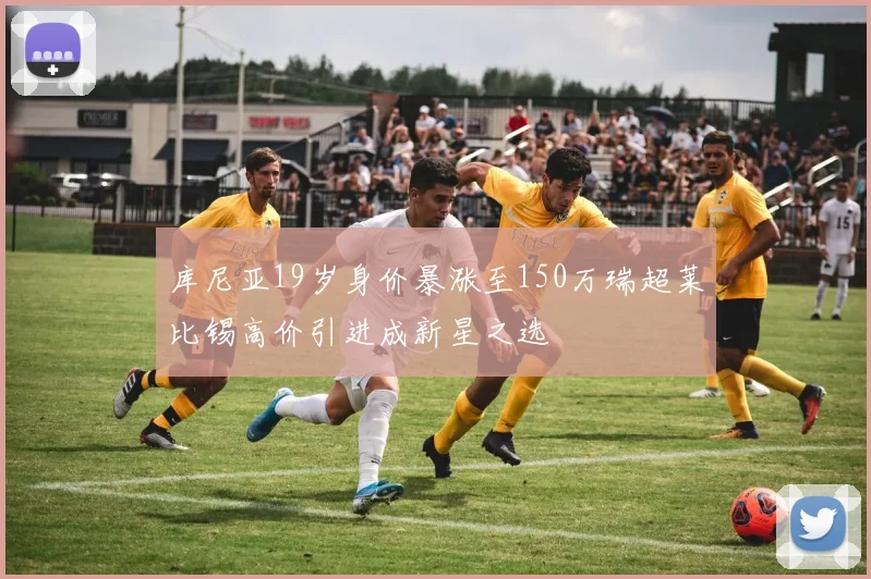 库尼亚19岁身价暴涨至150万瑞超莱比锡高价引进成新星之选