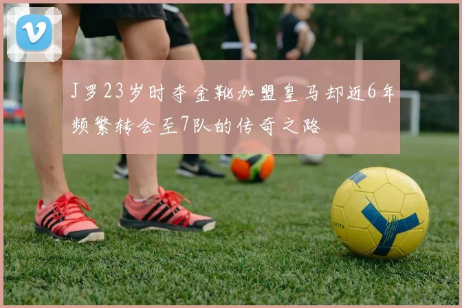 J罗23岁时夺金靴加盟皇马却近6年频繁转会至7队的传奇之路