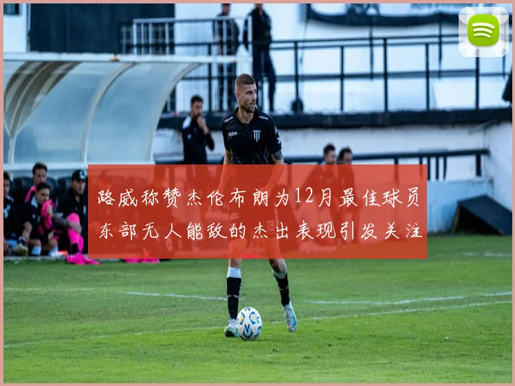 路威称赞杰伦布朗为12月最佳球员东部无人能敌的杰出表现引发关注