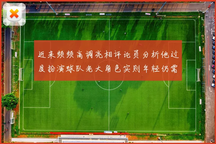 近来频频高调亮相评论员分析他过度扮演球队老大角色实则年轻仍需成长