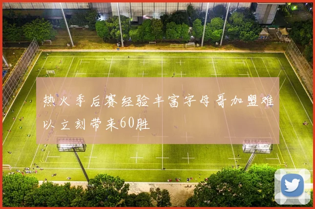 热火季后赛经验丰富字母哥加盟难以立刻带来60胜