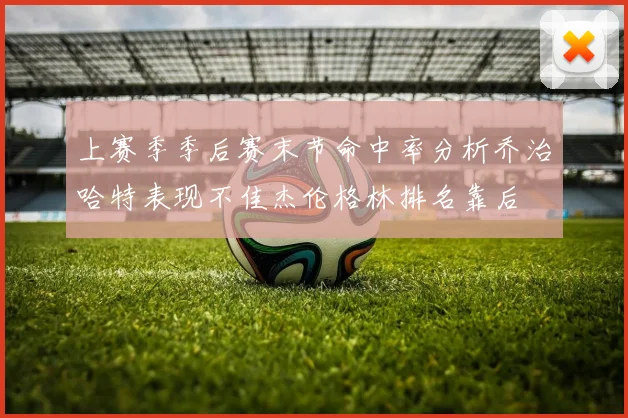 上赛季季后赛末节命中率分析乔治哈特表现不佳杰伦格林排名靠后
