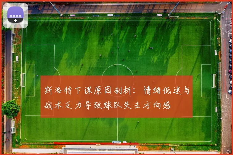 斯洛特下课原因剖析：情绪低迷与战术乏力导致球队失去方向感