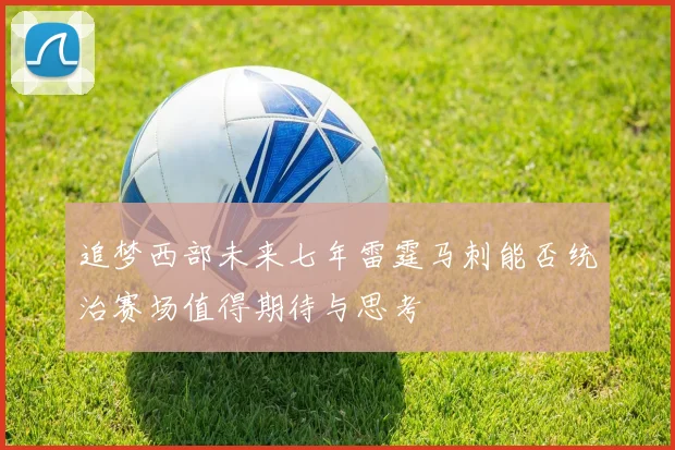 追梦西部未来七年雷霆马刺能否统治赛场值得期待与思考
