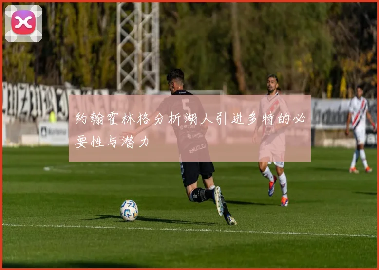 约翰霍林格分析湖人引进多特的必要性与潜力