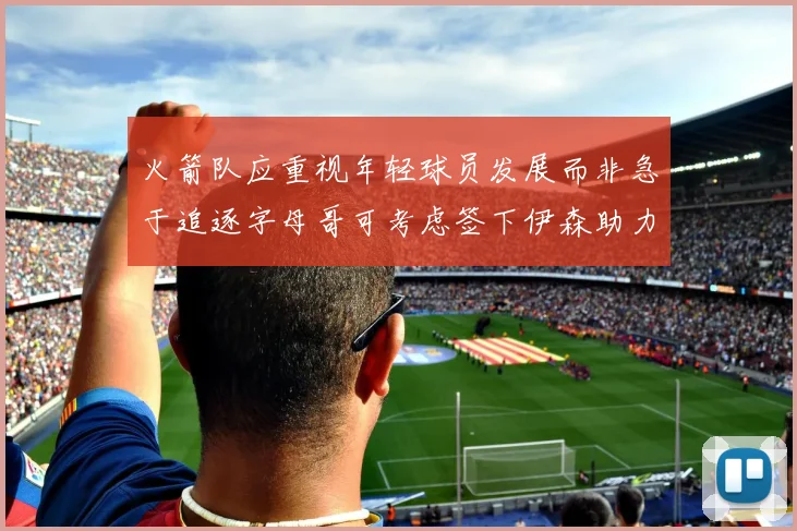 火箭队应重视年轻球员发展而非急于追逐字母哥可考虑签下伊森助力成长