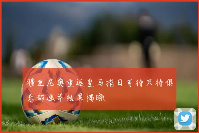 穆里尼奥重返皇马指日可待只待俱乐部选举结果揭晓