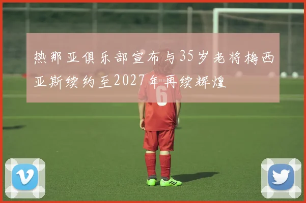 热那亚俱乐部宣布与35岁老将梅西亚斯续约至2027年再续辉煌
