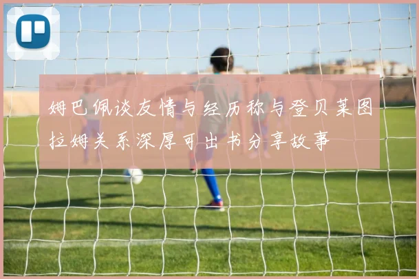 姆巴佩谈友情与经历称与登贝莱图拉姆关系深厚可出书分享故事