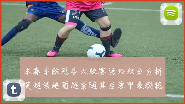本赛季欧冠各大联赛场均积分分析英超领跑葡超紧随其后意甲表现稳健