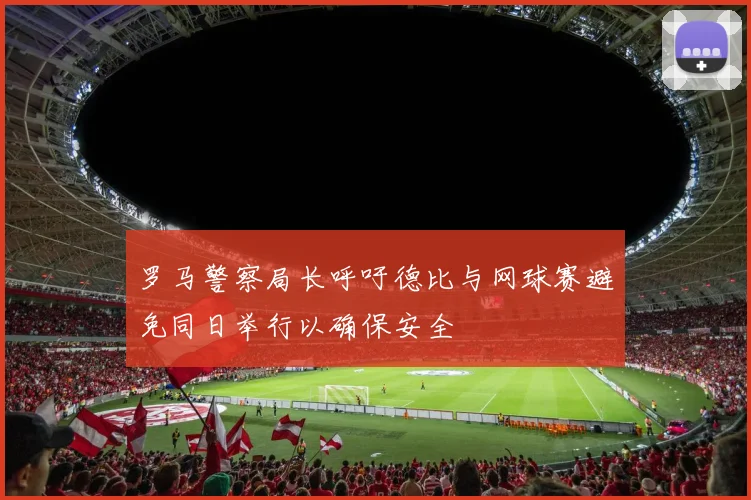罗马警察局长呼吁德比与网球赛避免同日举行以确保安全