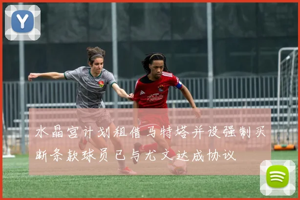 水晶宫计划租借马特塔并设强制买断条款球员已与尤文达成协议