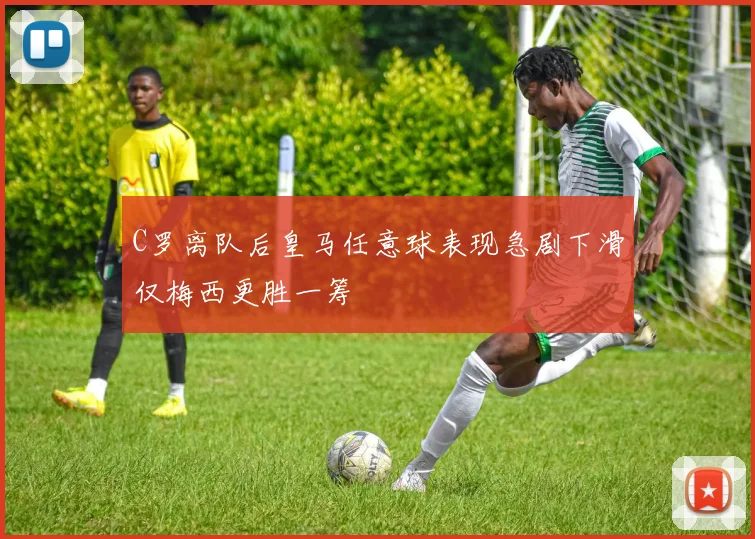 C罗离队后皇马任意球表现急剧下滑仅梅西更胜一筹