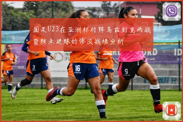 国足U23在亚洲杯对阵乌兹别克两战皆败未进球的惨淡战绩分析