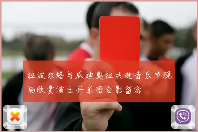 拉波尔塔与瓜迪奥拉共赴音乐节现场欣赏演出并亲密合影留念