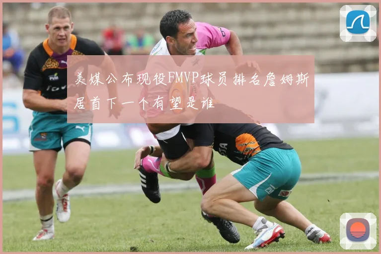 美媒公布现役FMVP球员排名詹姆斯居首下一个有望是谁