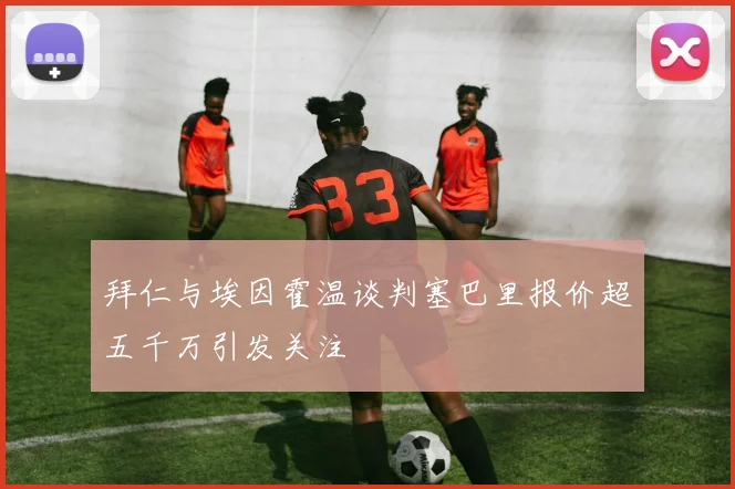 拜仁与埃因霍温谈判塞巴里报价超五千万引发关注
