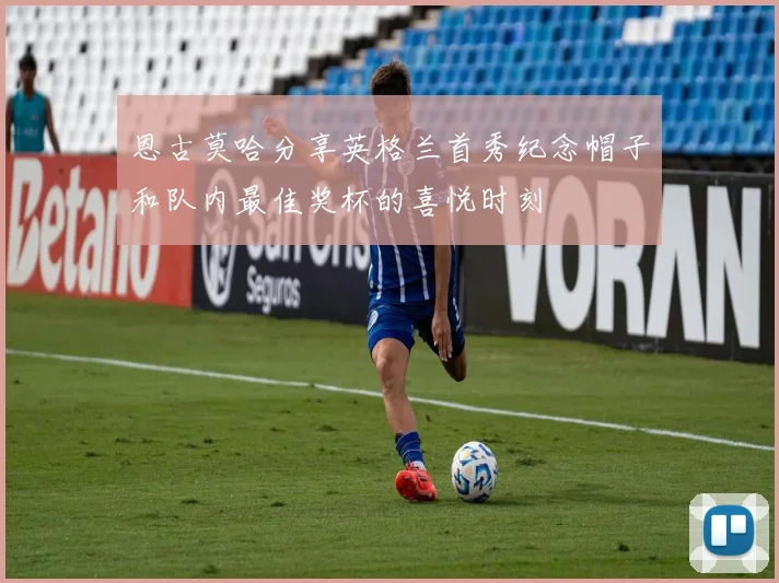 恩古莫哈分享英格兰首秀纪念帽子和队内最佳奖杯的喜悦时刻