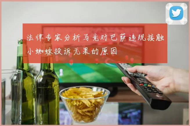 法律专家分析马竞对巴萨违规接触小蜘蛛投诉无果的原因