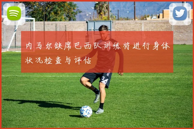 内马尔缺席巴西队训练将进行身体状况检查与评估