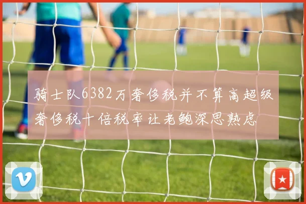 骑士队6382万奢侈税并不算高超级奢侈税十倍税率让老鲍深思熟虑