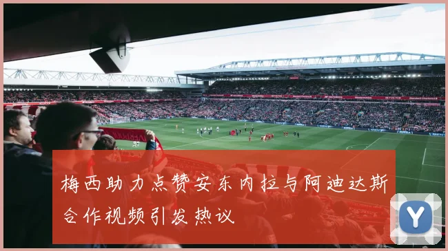 梅西助力点赞安东内拉与阿迪达斯合作视频引发热议