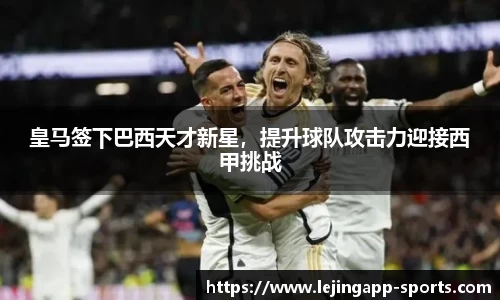 皇马签下巴西天才新星，提升球队攻击力迎接西甲挑战